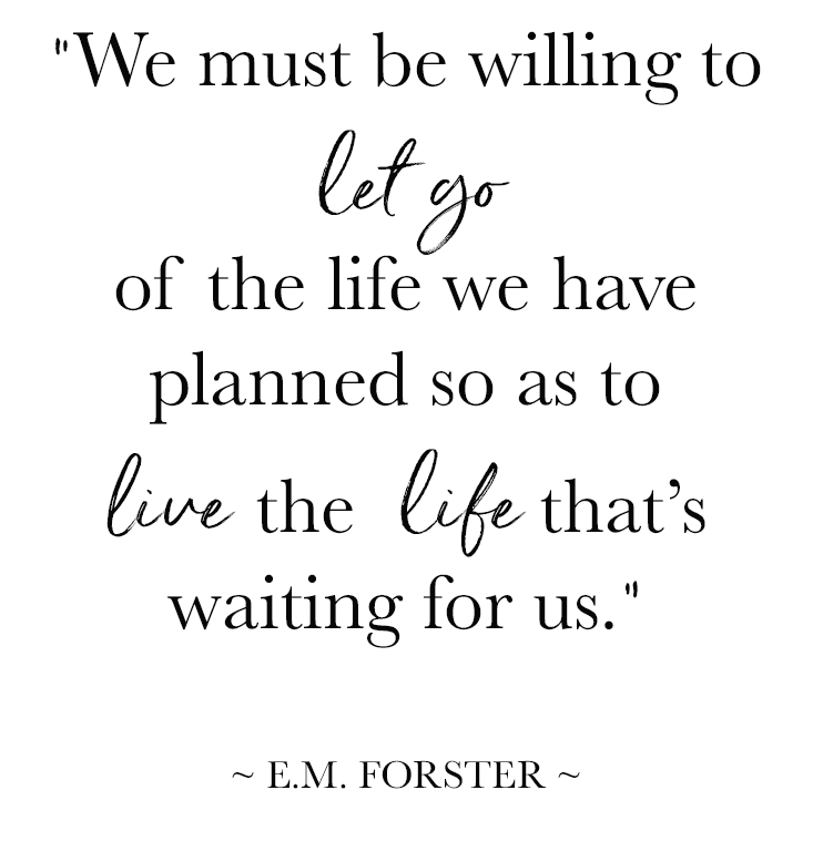“We must be willing to let go of the life we have planned so as to live the life that’s waiting for us.” ~ E.M. FORSTER ~