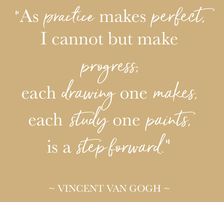 “As practice makes perfect, I cannot but make progress; each drawing one makes, each study one paints, is a step forward.” ~ VINCENT VAN GOGH ~