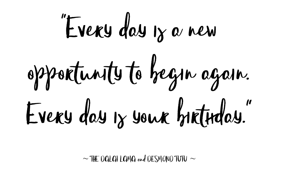 “Every day is a new opportunity to begin again. Every day is your birthday.” ~ THE DALAI LAMA and DESMOND TUTU ~